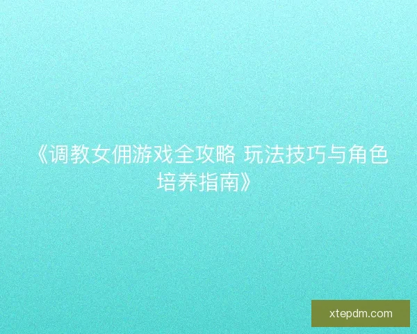 《调教女佣游戏全攻略 玩法技巧与角色培养指南》 《调教女佣游戏全攻略 玩法技巧与角色培养指南》