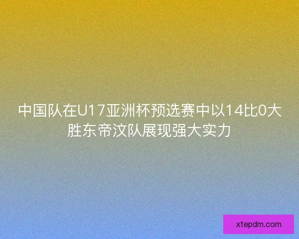 中国队在U17亚洲杯预选赛中以14比0大胜东帝汶队展现强大实力 中国队在U17亚洲杯预选赛中以14比0大胜东帝汶队展现强大实力