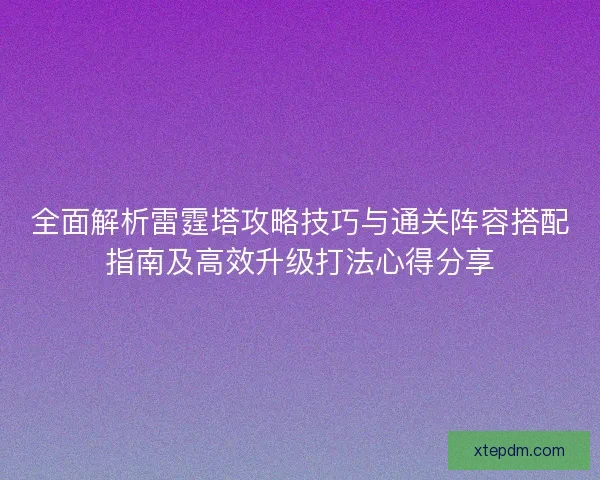 全面解析雷霆塔攻略技巧与通关阵容搭配指南及高效升级打法心得分享 全面解析雷霆塔攻略技巧与通关阵容搭配指南及高效升级打法心得分享