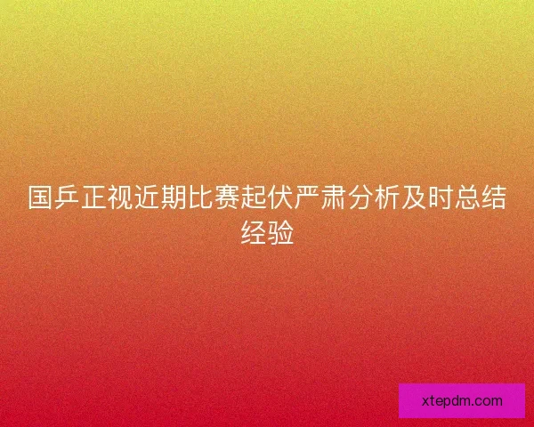 国乒正视近期比赛起伏严肃分析及时总结经验