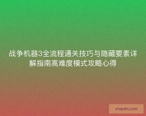 战争机器3全流程通关技巧与隐藏要素详解指南高难度模式攻略心得 战争机器3全流程通关技巧与隐藏要素详解指南高难度模式攻略心得