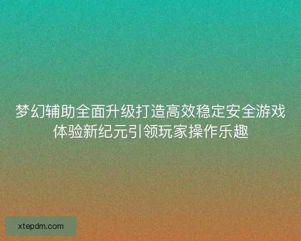 梦幻辅助全面升级打造高效稳定安全游戏体验新纪元引领玩家操作乐趣