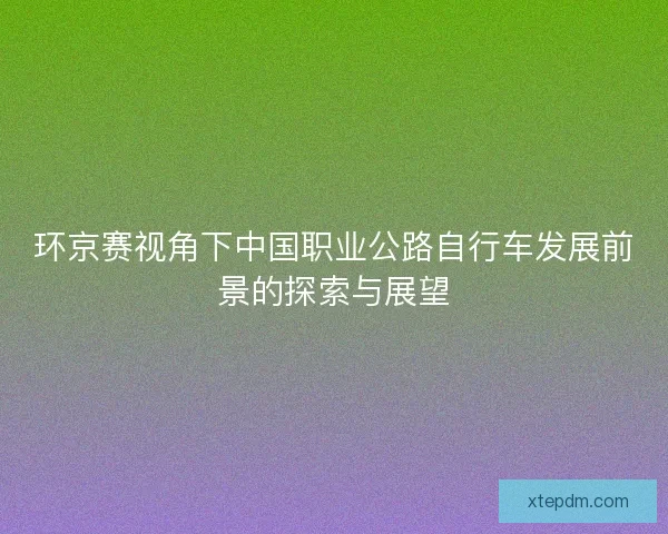 环京赛视角下中国职业公路自行车发展前景的探索与展望