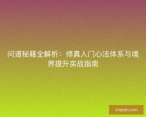 问道秘籍全解析:修真入门心法体系与境界提升实战指南 问道秘籍全解析:修真入门心法体系与境界提升实战指南