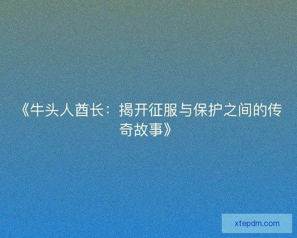 《牛头人酋长：揭开征服与保护之间的传奇故事》