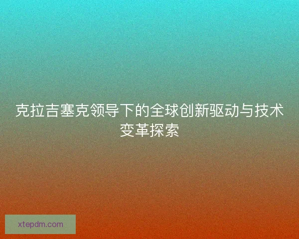 克拉吉塞克领导下的全球创新驱动与技术变革探索