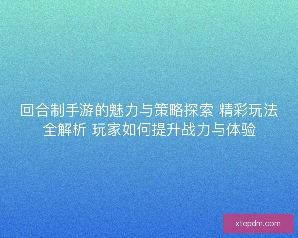 回合制手游的魅力与策略探索 精彩玩法全解析 玩家如何提升战力与体验