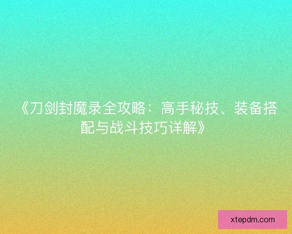 《刀剑封魔录全攻略：高手秘技、装备搭配与战斗技巧详解》