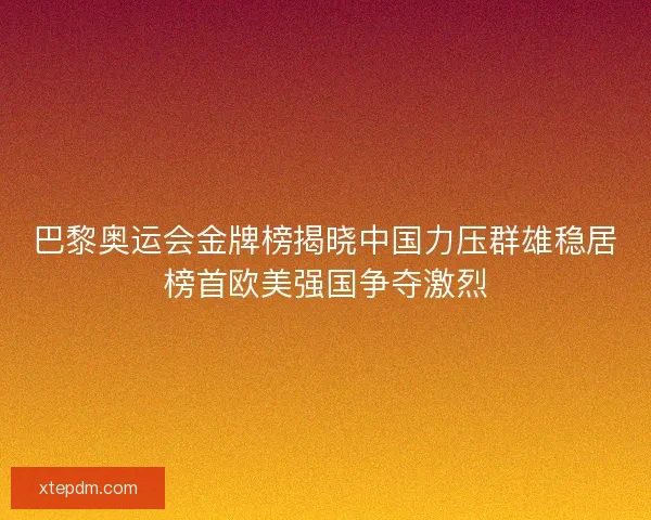 巴黎奥运会金牌榜揭晓中国力压群雄稳居榜首欧美强国争夺激烈