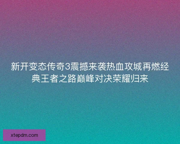 新开变态传奇3震撼来袭热血攻城再燃经典王者之路巅峰对决荣耀归来