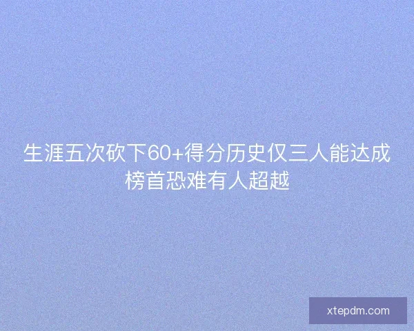 生涯五次砍下60+得分历史仅三人能达成榜首恐难有人超越 生涯五次砍下60+得分历史仅三人能达成榜首恐难有人超越