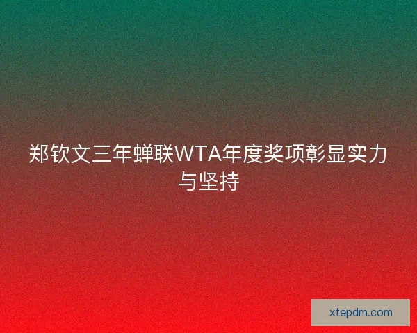 郑钦文三年蝉联WTA年度奖项彰显实力与坚持