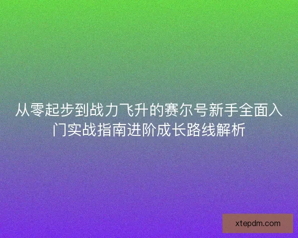 从零起步到战力飞升的赛尔号新手全面入门实战指南进阶成长路线解析