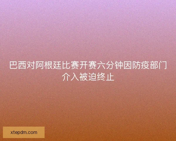 巴西对阿根廷比赛开赛六分钟因防疫部门介入被迫终止
