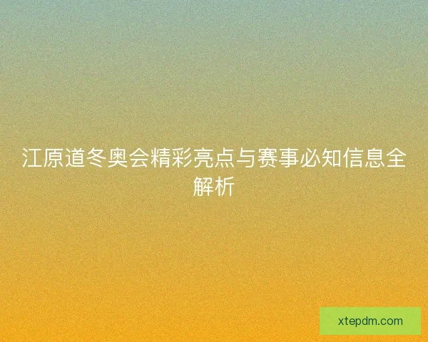 江原道冬奥会精彩亮点与赛事必知信息全解析