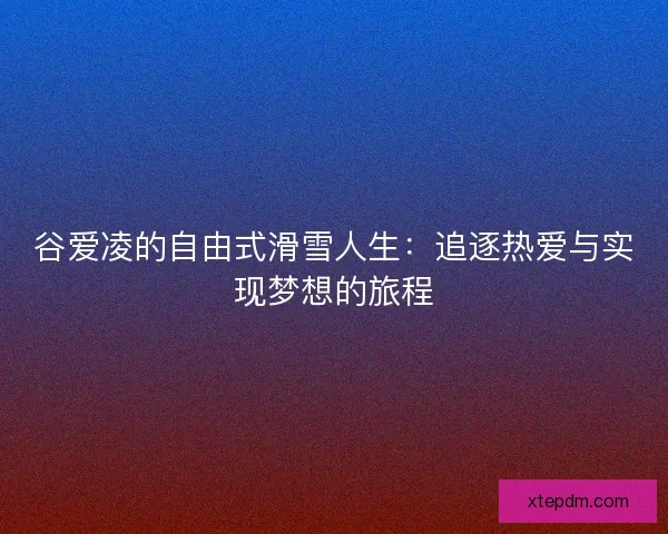 谷爱凌的自由式滑雪人生:追逐热爱与实现梦想的旅程 谷爱凌的自由式滑雪人生:追逐热爱与实现梦想的旅程