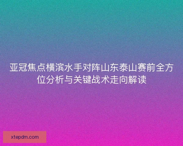 亚冠焦点横滨水手对阵山东泰山赛前全方位分析与关键战术走向解读
