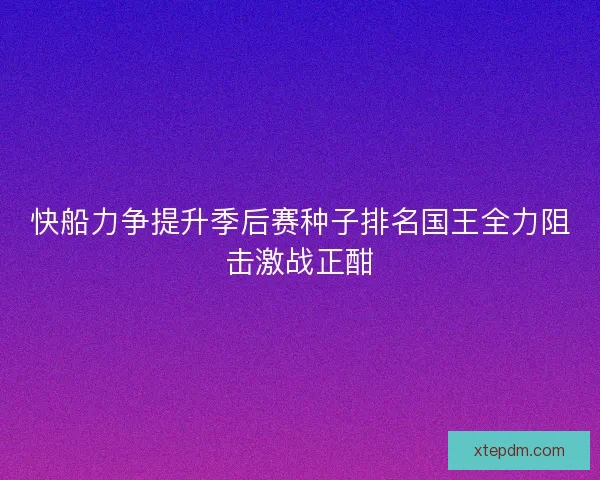 快船力争提升季后赛种子排名国王全力阻击激战正酣
