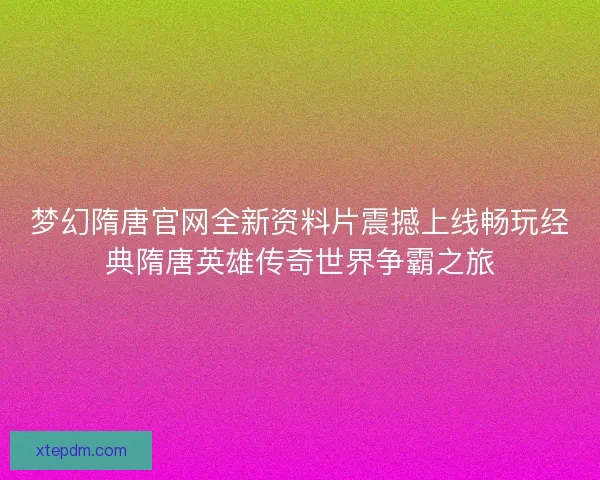 梦幻隋唐官网全新资料片震撼上线畅玩经典隋唐英雄传奇世界争霸之旅