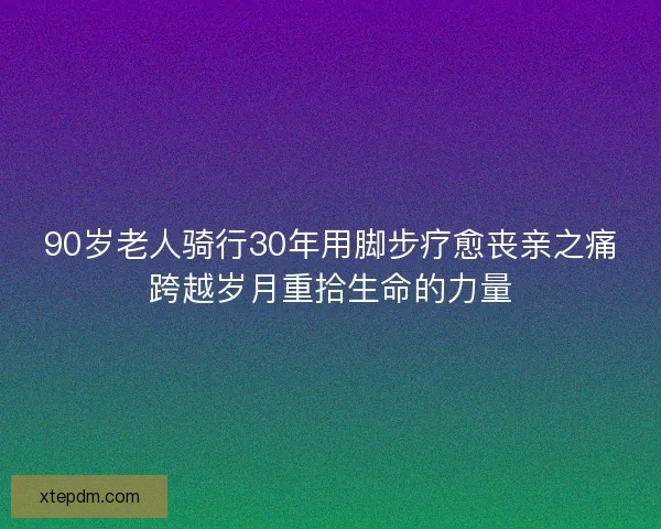 90岁老人骑行30年用脚步疗愈丧亲之痛跨越岁月重拾生命的力量 90岁老人骑行30年用脚步疗愈丧亲之痛跨越岁月重拾生命的力量