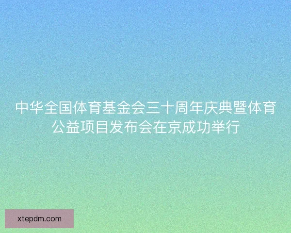 中华全国体育基金会三十周年庆典暨体育公益项目发布会在京成功举行 中华全国体育基金会三十周年庆典暨体育公益项目发布会在京成功举行