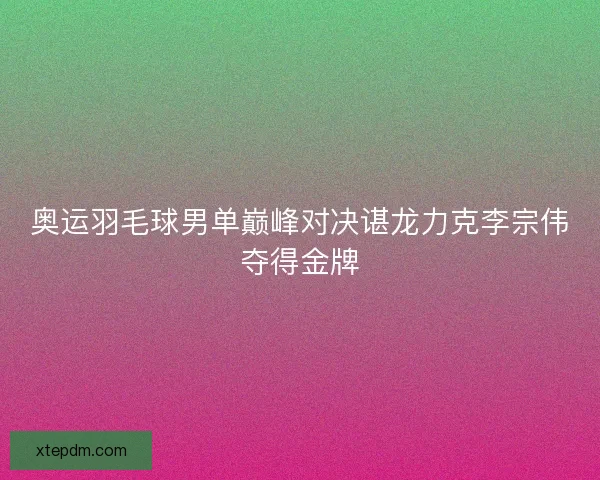 奥运羽毛球男单巅峰对决谌龙力克李宗伟夺得金牌