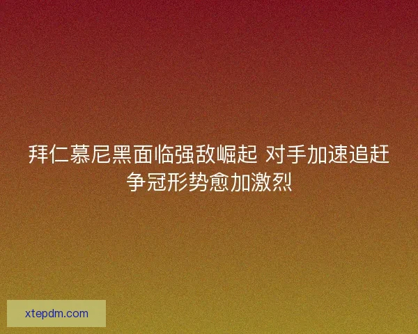 拜仁慕尼黑面临强敌崛起 对手加速追赶争冠形势愈加激烈 拜仁慕尼黑面临强敌崛起 对手加速追赶争冠形势愈加激烈