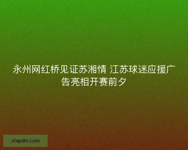 永州网红桥见证苏湘情 江苏球迷应援广告亮相开赛前夕 永州网红桥见证苏湘情 江苏球迷应援广告亮相开赛前夕