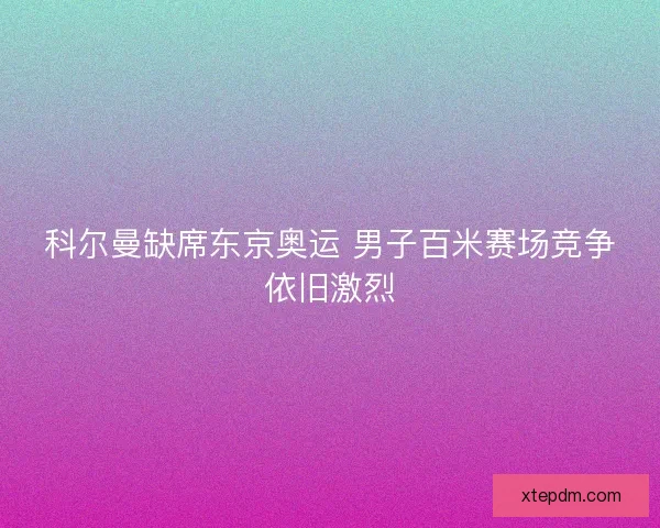科尔曼缺席东京奥运 男子百米赛场竞争依旧激烈 科尔曼缺席东京奥运 男子百米赛场竞争依旧激烈