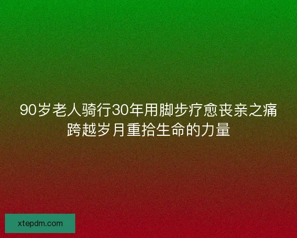 90岁老人骑行30年用脚步疗愈丧亲之痛跨越岁月重拾生命的力量 90岁老人骑行30年用脚步疗愈丧亲之痛跨越岁月重拾生命的力量