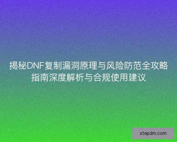 揭秘DNF复制漏洞原理与风险防范全攻略指南深度解析与合规使用建议