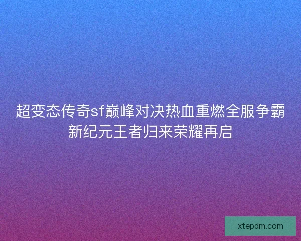 超变态传奇sf巅峰对决热血重燃全服争霸新纪元王者归来荣耀再启 超变态传奇sf巅峰对决热血重燃全服争霸新纪元王者归来荣耀再启