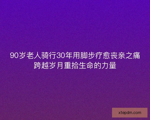 90岁老人骑行30年用脚步疗愈丧亲之痛跨越岁月重拾生命的力量