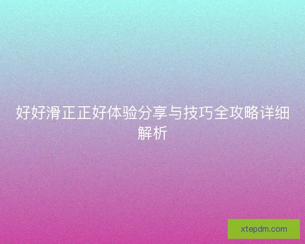 好好滑正正好体验分享与技巧全攻略详细解析