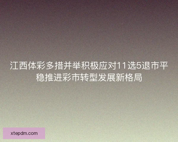 江西体彩多措并举积极应对11选5退市平稳推进彩市转型发展新格局