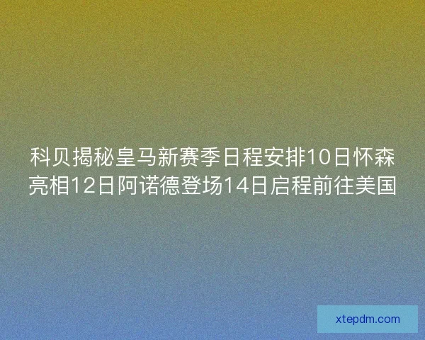 科贝揭秘皇马新赛季日程安排10日怀森亮相12日阿诺德登场14日启程前往美国