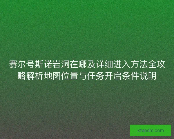 赛尔号斯诺岩洞在哪及详细进入方法全攻略解析地图位置与任务开启条件说明