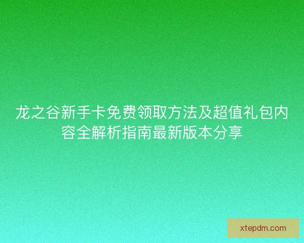 龙之谷新手卡免费领取方法及超值礼包内容全解析指南最新版本分享