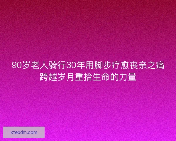 90岁老人骑行30年用脚步疗愈丧亲之痛跨越岁月重拾生命的力量