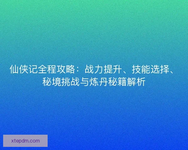 仙侠记全程攻略:战力提升、技能选择、秘境挑战与炼丹秘籍解析 仙侠记全程攻略:战力提升、技能选择、秘境挑战与炼丹秘籍解析