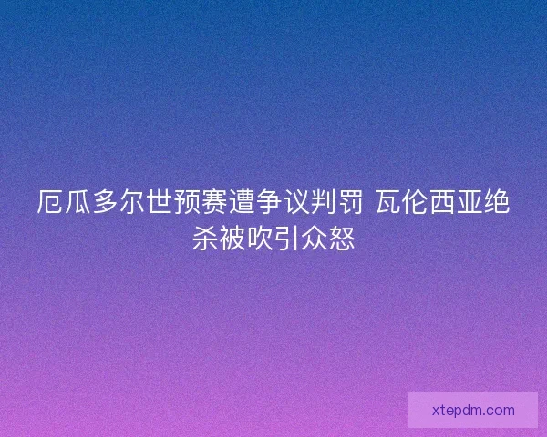厄瓜多尔世预赛遭争议判罚 瓦伦西亚绝杀被吹引众怒