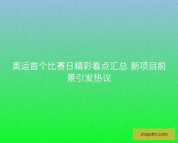 奥运首个比赛日精彩看点汇总 新项目前景引发热议 奥运首个比赛日精彩看点汇总 新项目前景引发热议