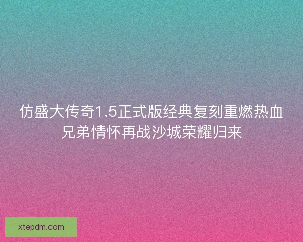 仿盛大传奇1.5正式版经典复刻重燃热血兄弟情怀再战沙城荣耀归来 仿盛大传奇1.5正式版经典复刻重燃热血兄弟情怀再战沙城荣耀归来