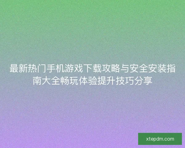 最新热门手机游戏下载攻略与安全安装指南大全畅玩体验提升技巧分享 最新热门手机游戏下载攻略与安全安装指南大全畅玩体验提升技巧分享