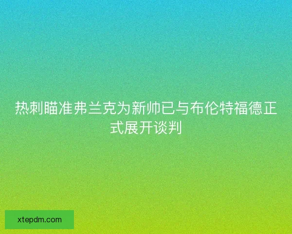 热刺瞄准弗兰克为新帅已与布伦特福德正式展开谈判 热刺瞄准弗兰克为新帅已与布伦特福德正式展开谈判