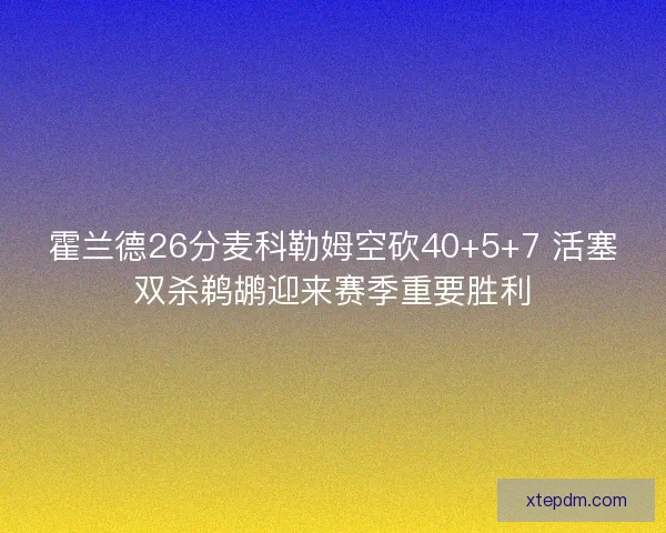 霍兰德26分麦科勒姆空砍40+5+7 活塞双杀鹈鹕迎来赛季重要胜利 霍兰德26分麦科勒姆空砍40+5+7 活塞双杀鹈鹕迎来赛季重要胜利
