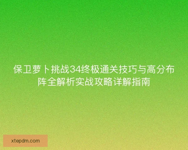 保卫萝卜挑战34终极通关技巧与高分布阵全解析实战攻略详解指南 保卫萝卜挑战34终极通关技巧与高分布阵全解析实战攻略详解指南